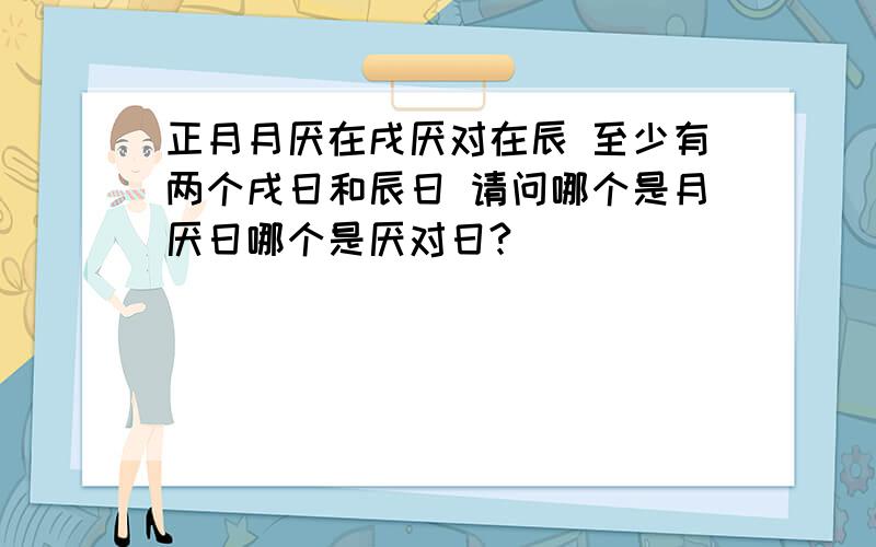 正月月厌在戌厌对在辰 至少有两个戌日和辰日 请问哪个是月厌日哪个是厌对日?