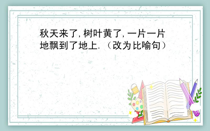 秋天来了,树叶黄了,一片一片地飘到了地上.（改为比喻句）