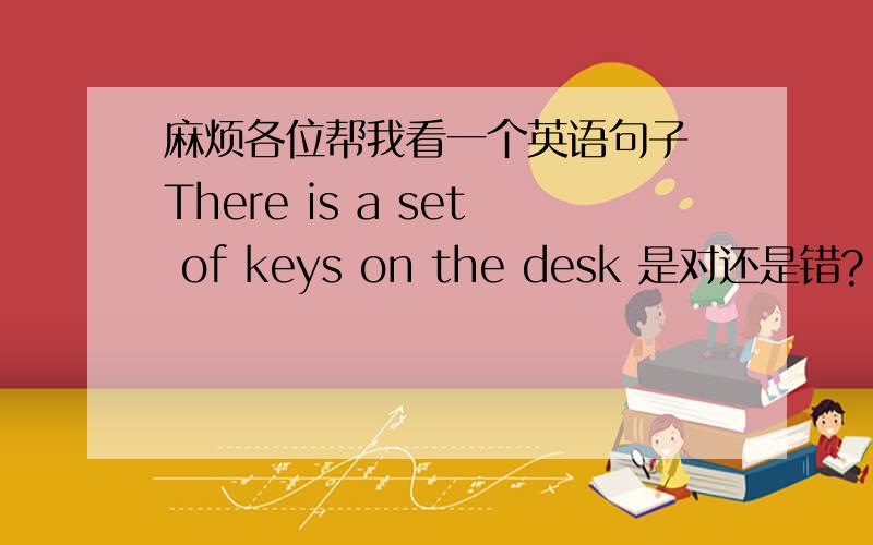 麻烦各位帮我看一个英语句子 There is a set of keys on the desk 是对还是错?