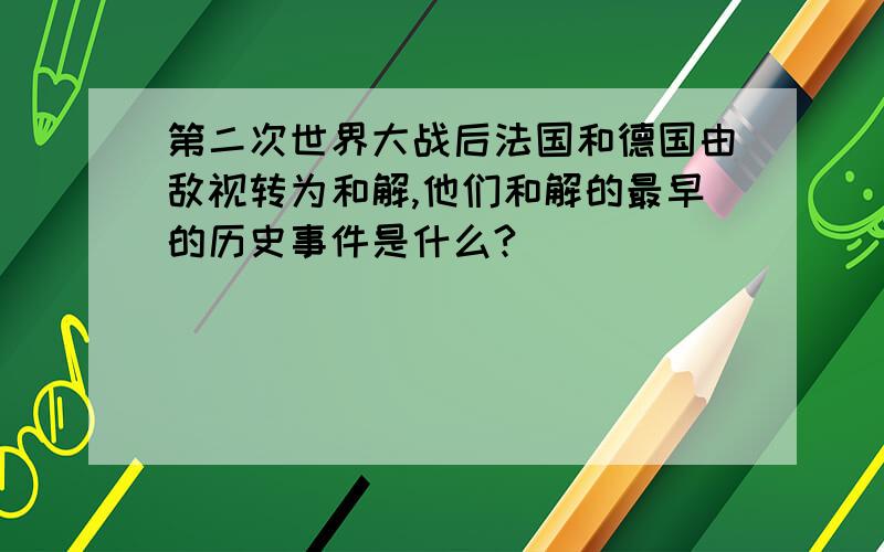 第二次世界大战后法国和德国由敌视转为和解,他们和解的最早的历史事件是什么?