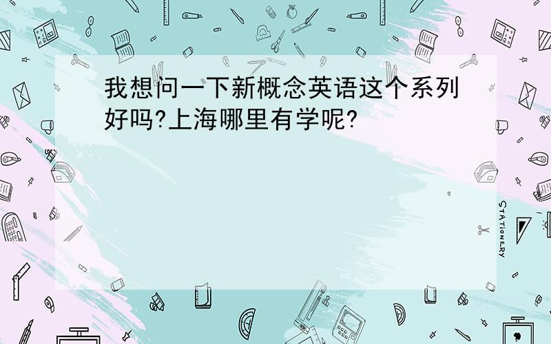 我想问一下新概念英语这个系列好吗?上海哪里有学呢?