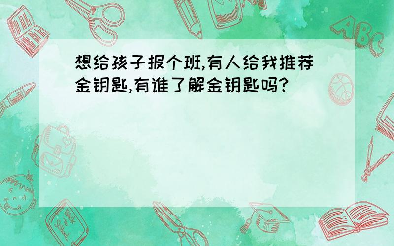 想给孩子报个班,有人给我推荐金钥匙,有谁了解金钥匙吗?