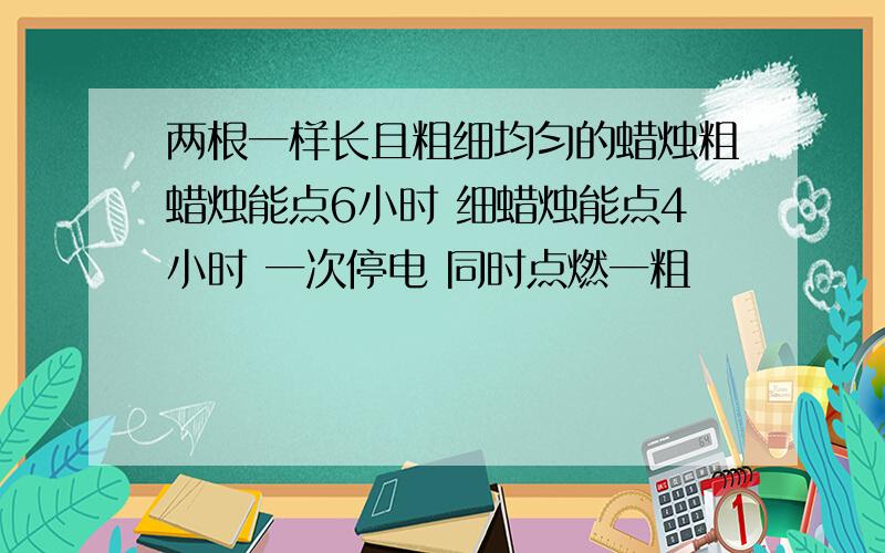 两根一样长且粗细均匀的蜡烛粗蜡烛能点6小时 细蜡烛能点4小时 一次停电 同时点燃一粗