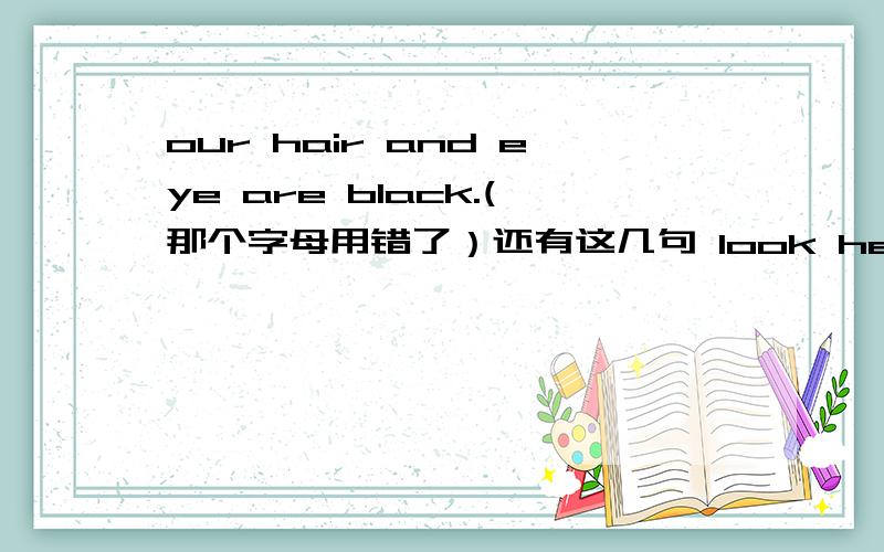 our hair and eye are black.(那个字母用错了）还有这几句 look her hair and