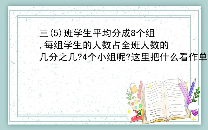 三(5)班学生平均分成8个组,每组学生的人数占全班人数的几分之几?4个小组呢?这里把什么看作单位1?