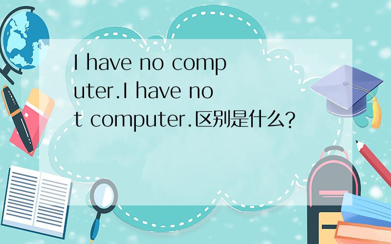 I have no computer.I have not computer.区别是什么?