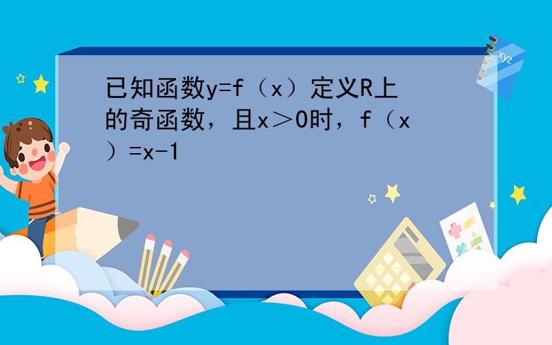 已知函数y=f（x）定义R上的奇函数，且x＞0时，f（x）=x-1