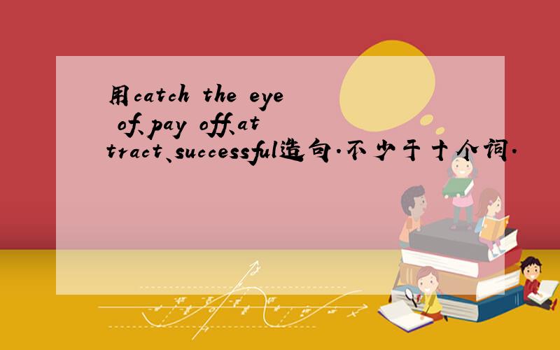 用catch the eye of、pay off、attract、successful造句.不少于十个词.