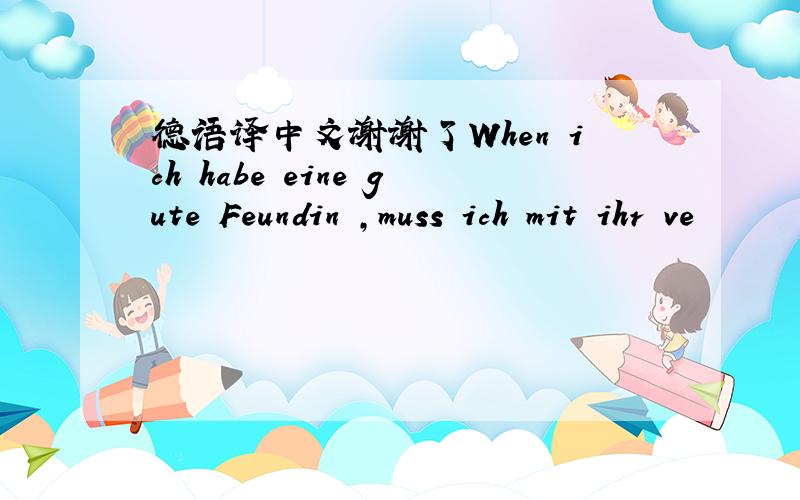 德语译中文谢谢了When ich habe eine gute Feundin ,muss ich mit ihr ve