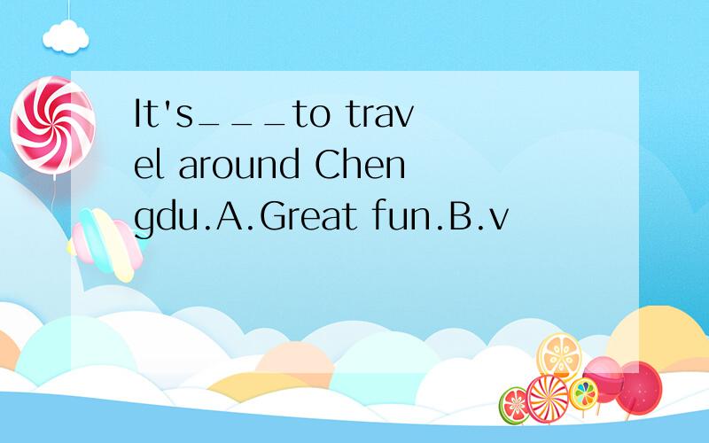 It's___to travel around Chengdu.A.Great fun.B.v