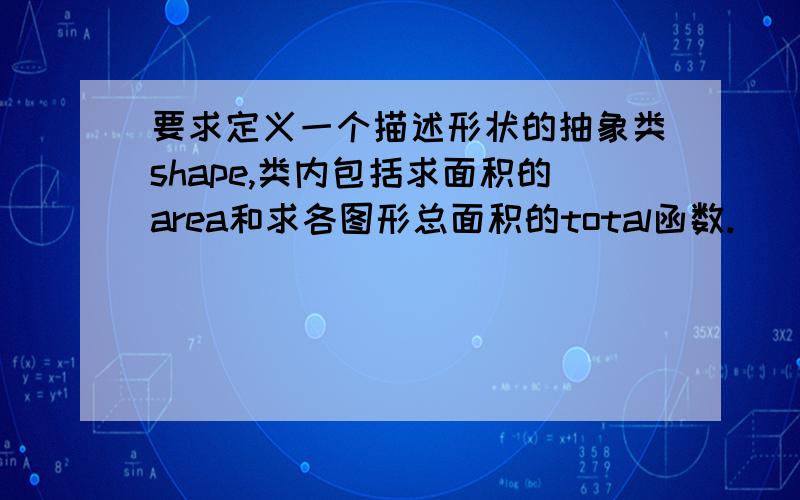 要求定义一个描述形状的抽象类shape,类内包括求面积的area和求各图形总面积的total函数.