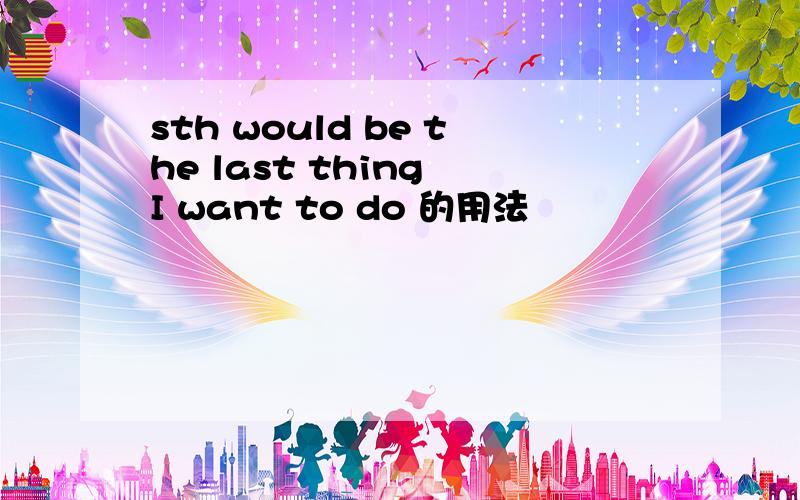 sth would be the last thing I want to do 的用法