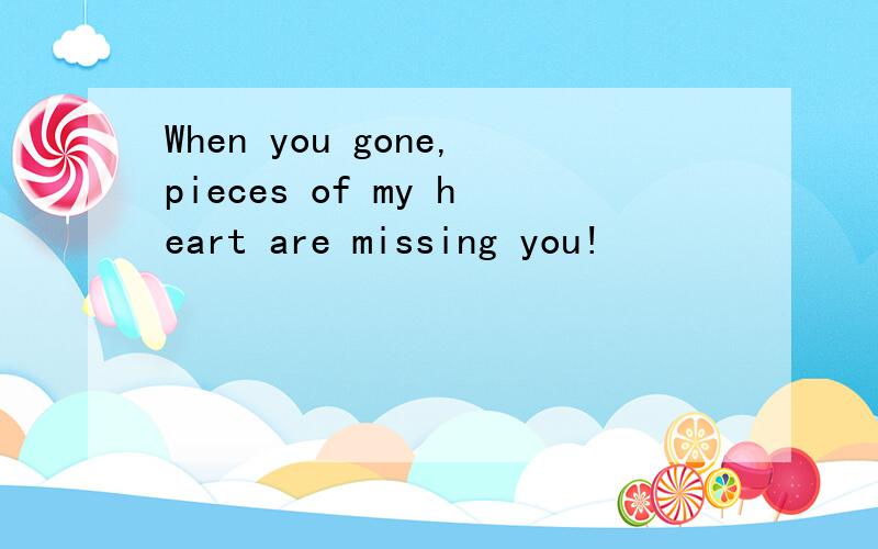 When you gone,pieces of my heart are missing you!