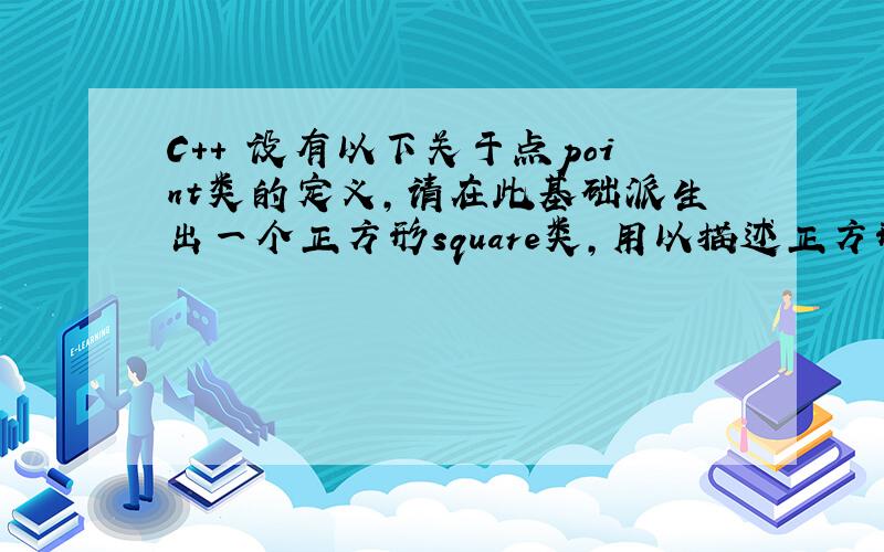 C++ 设有以下关于点point类的定义,请在此基础派生出一个正方形square类,用以描述正方形左上角的位置,边