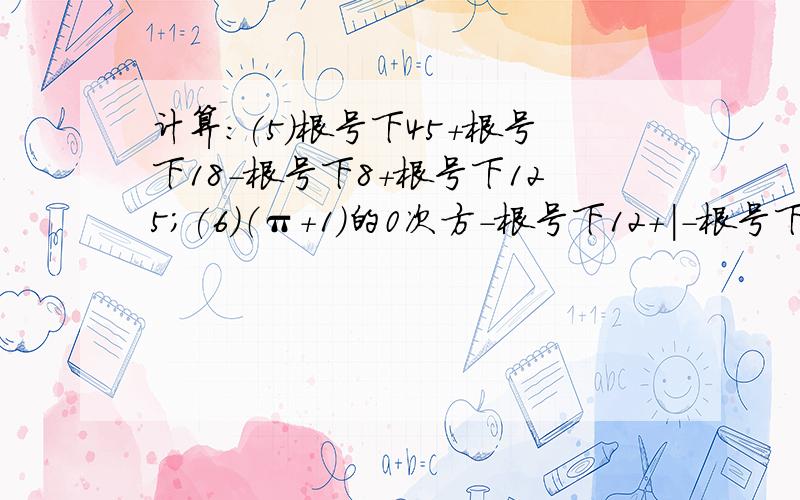 计算：(5)根号下45+根号下18-根号下8+根号下125；(6)（π+1）的0次方-根号下12+|-根号下3|；