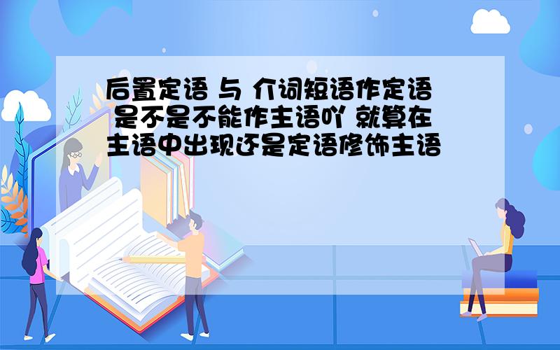 后置定语 与 介词短语作定语 是不是不能作主语吖 就算在主语中出现还是定语修饰主语