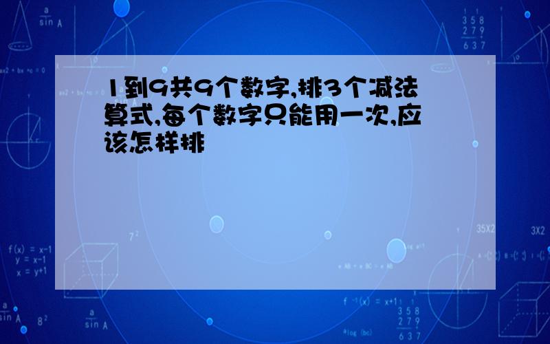 1到9共9个数字,排3个减法算式,每个数字只能用一次,应该怎样排