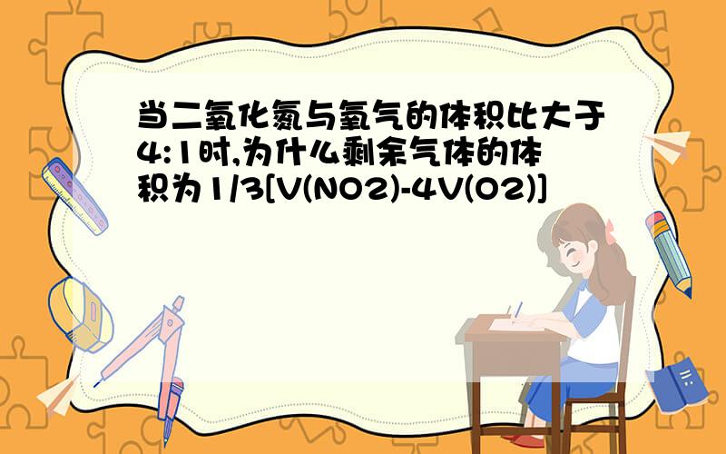 当二氧化氮与氧气的体积比大于4:1时,为什么剩余气体的体积为1/3[V(NO2)-4V(O2)]