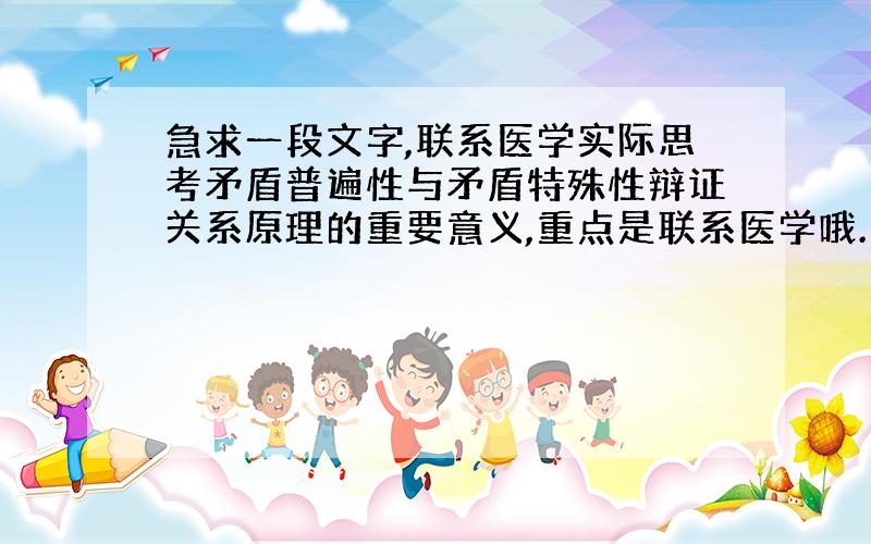 急求一段文字,联系医学实际思考矛盾普遍性与矛盾特殊性辩证关系原理的重要意义,重点是联系医学哦.