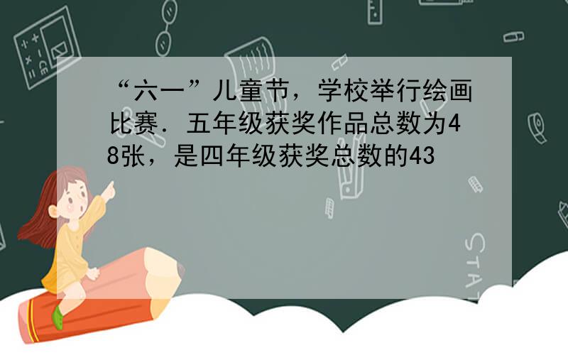 “六一”儿童节，学校举行绘画比赛．五年级获奖作品总数为48张，是四年级获奖总数的43