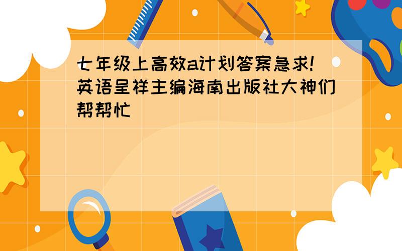 七年级上高效a计划答案急求!英语呈祥主编海南出版社大神们帮帮忙