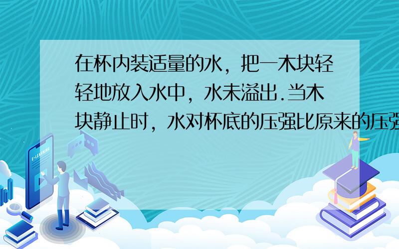 在杯内装适量的水，把一木块轻轻地放入水中，水未溢出.当木块静止时，水对杯底的压强比原来的压强（　　）