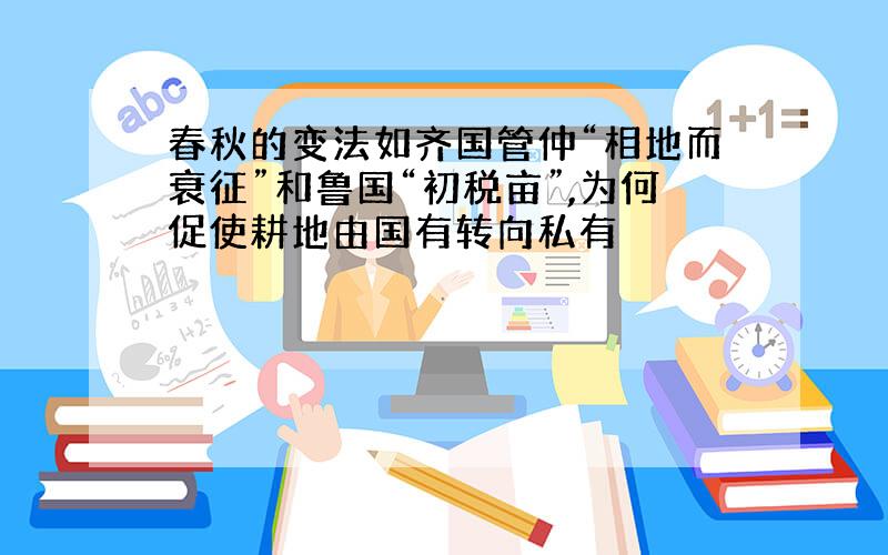 春秋的变法如齐国管仲“相地而衰征”和鲁国“初税亩”,为何促使耕地由国有转向私有