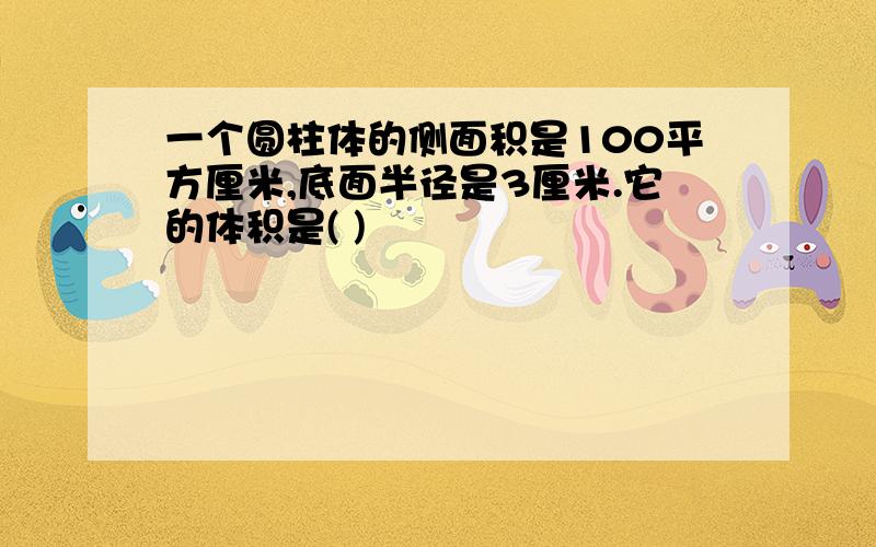 一个圆柱体的侧面积是100平方厘米,底面半径是3厘米.它的体积是( )