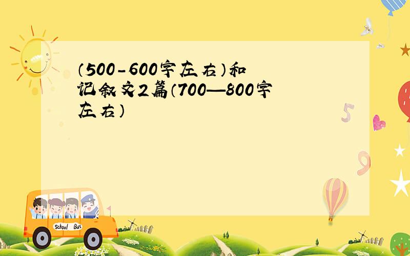 （500-600字左右）和 记叙文2篇（700—800字左右）