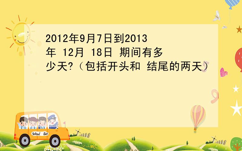 2012年9月7日到2013年 12月 18日 期间有多少天?（包括开头和 结尾的两天）