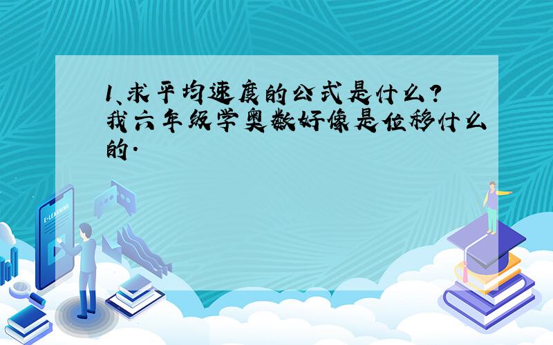 1、求平均速度的公式是什么?我六年级学奥数好像是位移什么的.