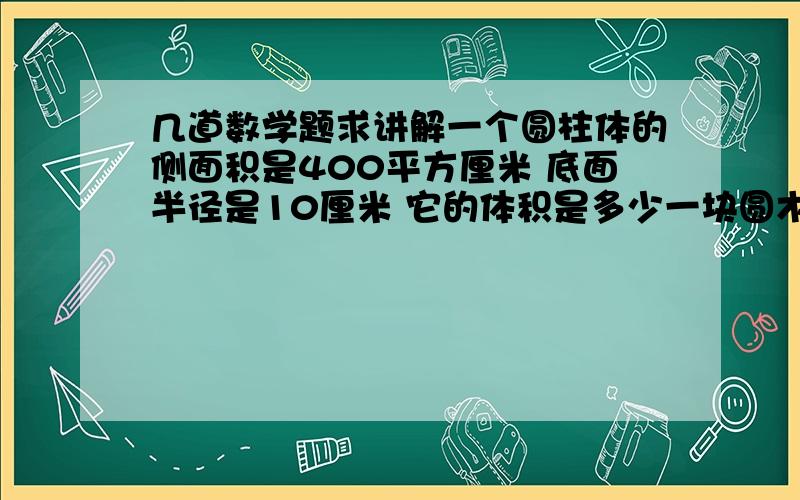 几道数学题求讲解一个圆柱体的侧面积是400平方厘米 底面半径是10厘米 它的体积是多少一块圆木重50千克 若它的直径增加