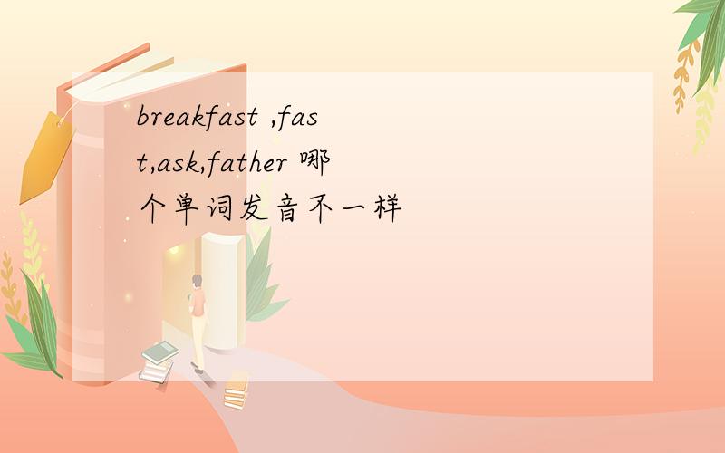 breakfast ,fast,ask,father 哪个单词发音不一样