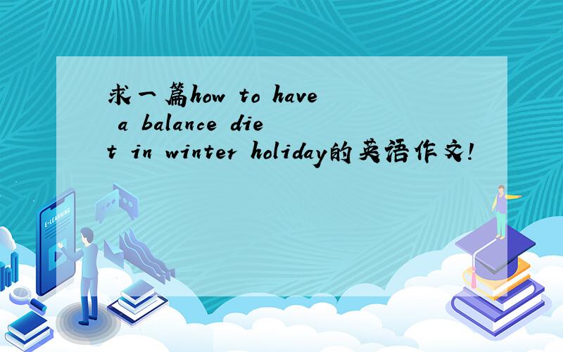 求一篇how to have a balance diet in winter holiday的英语作文!