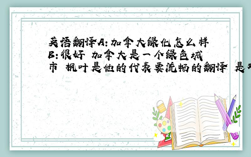 英语翻译A:加拿大绿化怎么样B:很好 加拿大是一个绿色城市 枫叶是他的代表要流畅的翻译 是对话 不要从在线翻译上找