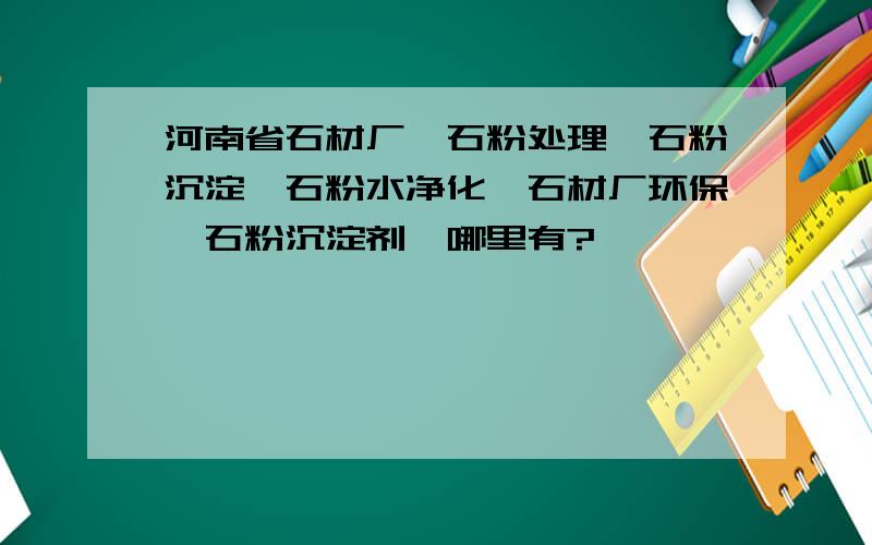 河南省石材厂、石粉处理、石粉沉淀、石粉水净化、石材厂环保、石粉沉淀剂、哪里有?