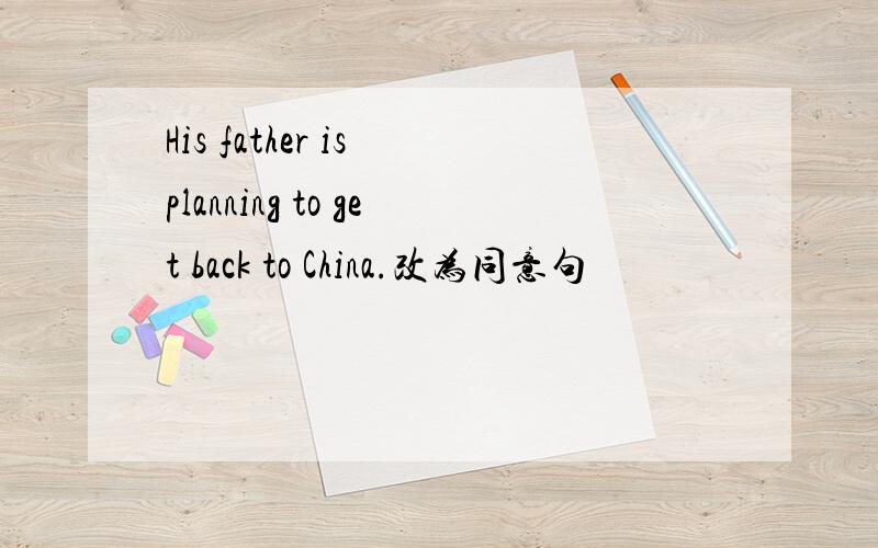 His father is planning to get back to China.改为同意句