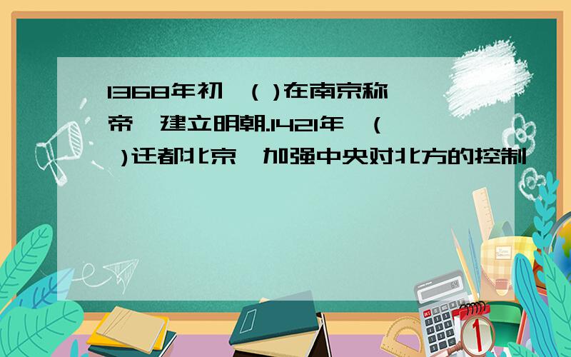 1368年初,( )在南京称帝,建立明朝.1421年,( )迁都北京,加强中央对北方的控制