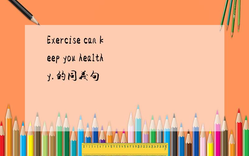 Exercise can keep you healthy.的同义句