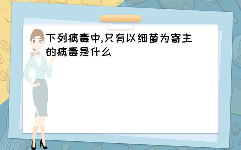 下列病毒中,只有以细菌为寄主的病毒是什么