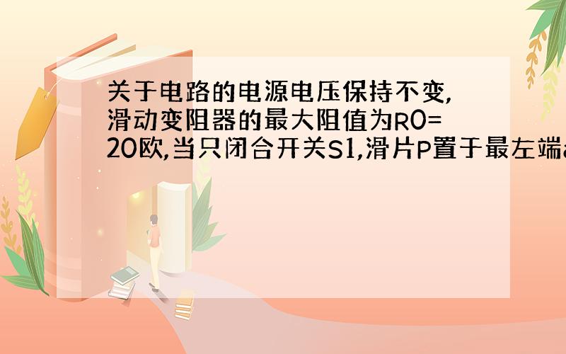 关于电路的电源电压保持不变,滑动变阻器的最大阻值为R0=20欧,当只闭合开关S1,滑片P置于最左端a时,电流的示数是0.