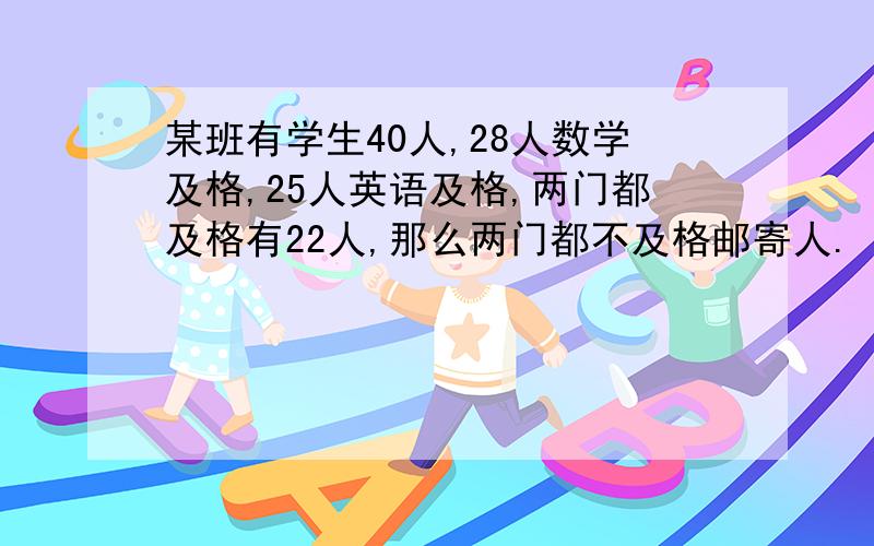 某班有学生40人,28人数学及格,25人英语及格,两门都及格有22人,那么两门都不及格邮寄人.