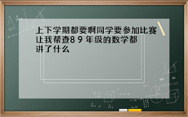 上下学期都要啊同学要参加比赛让我帮查8 9 年级的数学都讲了什么