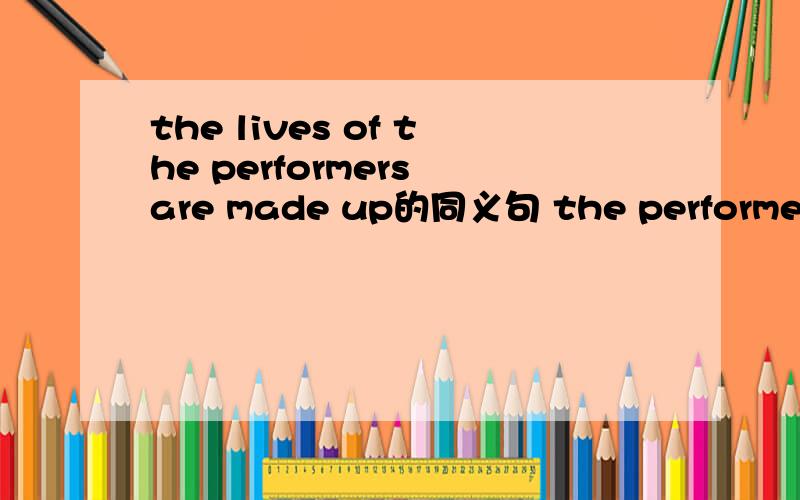 the lives of the performers are made up的同义句 the performers__