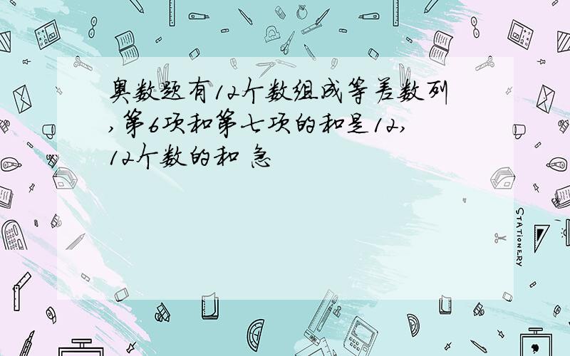 奥数题有12个数组成等差数列,第6项和第七项的和是12,12个数的和 急