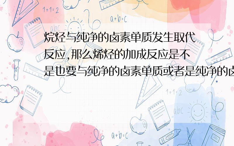 烷烃与纯净的卤素单质发生取代反应,那么烯烃的加成反应是不是也要与纯净的卤素单质或者是纯净的卤化氢?