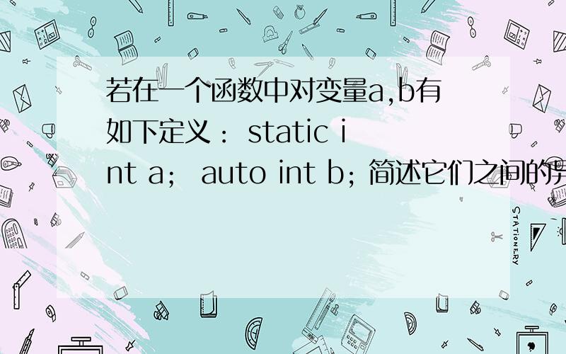 若在一个函数中对变量a,b有如下定义： static int a； auto int b; 简述它们之间的异同