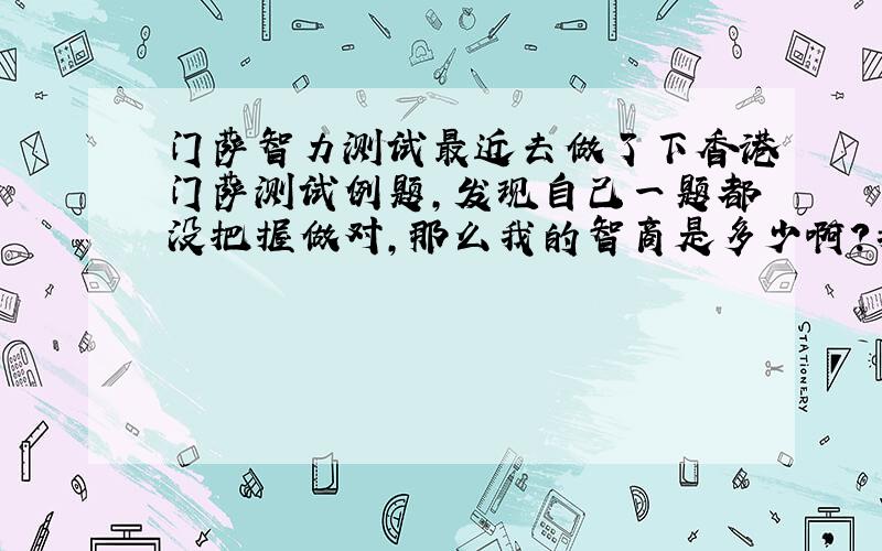 门萨智力测试最近去做了下香港门萨测试例题,发现自己一题都没把握做对,那么我的智商是多少啊?我想那些没有上过学的人,他们能