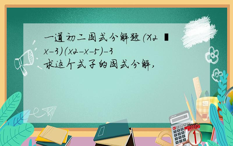 一道初二因式分解题（X2 –x-3）（x2-x-5）-3求这个式子的因式分解,