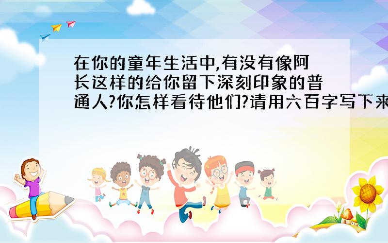 在你的童年生活中,有没有像阿长这样的给你留下深刻印象的普通人?你怎样看待他们?请用六百字写下来.